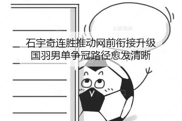 石宇奇连胜推动网前衔接升级 国羽男单争冠路径愈发清晰